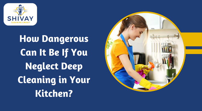 How Dangerous Can It Be If You Neglect Deep Cleaning in Your Kitchen?